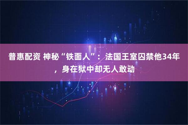 普惠配资 神秘“铁面人”:法国王室囚禁他34年,身在狱中却无人敢动