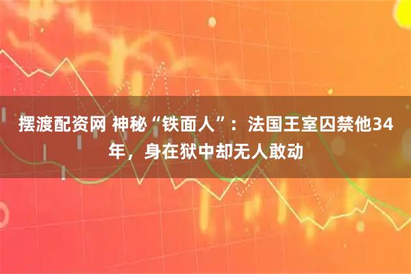 摆渡配资网 神秘“铁面人”:法国王室囚禁他34年,身在狱中却无人敢动