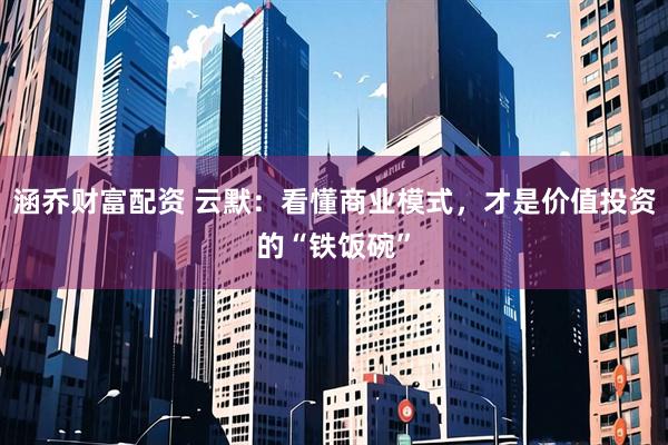 涵乔财富配资 云默：看懂商业模式，才是价值投资的“铁饭碗”