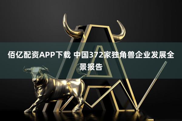 佰亿配资APP下载 中国372家独角兽企业发展全景报告