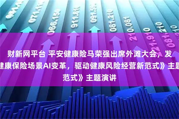 财新网平台 平安健康险马荣强出席外滩大会,发表《健康保险场景AI变革,驱动健康风险经营新范式》主题演讲