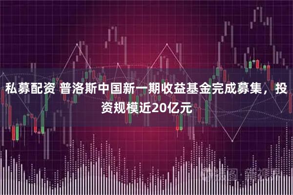 私募配资 普洛斯中国新一期收益基金完成募集，投资规模近20亿元
