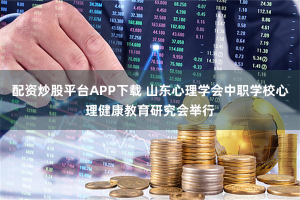 配资炒股平台APP下载 山东心理学会中职学校心理健康教育研究会举行
