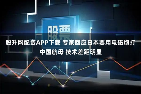 股升网配资APP下载 专家回应日本要用电磁炮打中国航母 技术差距明显