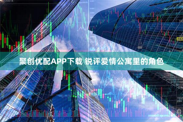 聚创优配APP下载 锐评爱情公寓里的角色