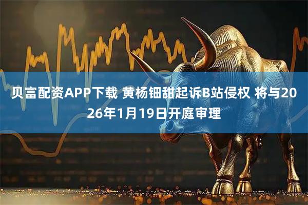 贝富配资APP下载 黄杨钿甜起诉B站侵权 将与2026年1月19日开庭审理