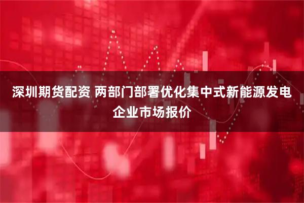 深圳期货配资 两部门部署优化集中式新能源发电企业市场报价