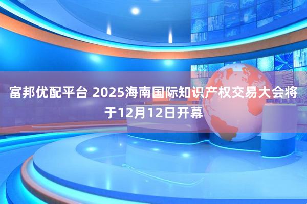 富邦优配平台 2025海南国际知识产权交易大会将于12月12日开幕