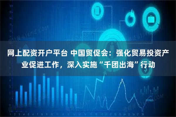 网上配资开户平台 中国贸促会:强化贸易投资产业促进工作,深入实施“千团出海”行动