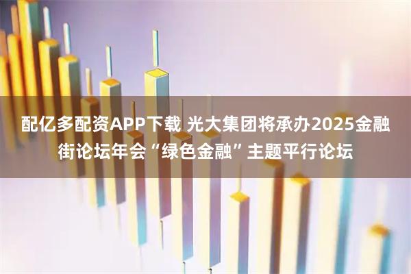配亿多配资APP下载 光大集团将承办2025金融街论坛年会“绿色金融”主题平行论坛