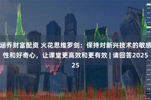 涵乔财富配资 火花思维罗剑：保持对新兴技术的敏感性和好奇心，让课堂更高效和更有效 | 请回答2025