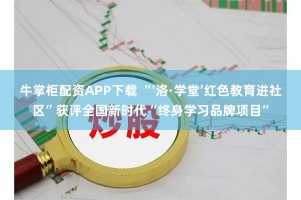 牛掌柜配资APP下载 “‘洛·学堂’红色教育进社区”获评全国新时代“终身学习品牌项目”