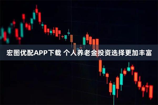 宏图优配APP下载 个人养老金投资选择更加丰富
