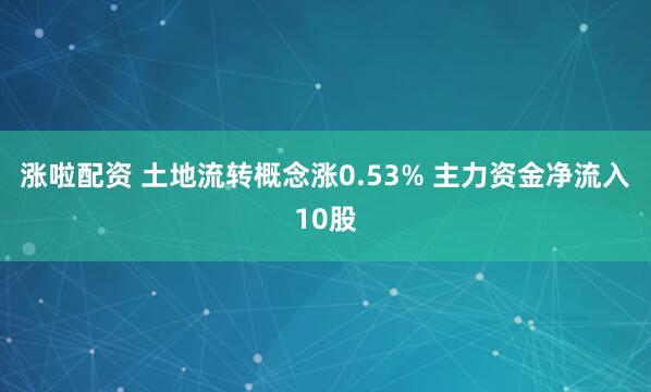 涨啦配资 土地流转概念涨0.53% 主力资金净流入10股