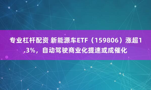 专业杠杆配资 新能源车ETF（159806）涨超1.3%，自动驾驶商业化提速或成催化