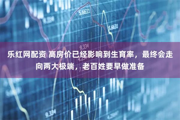 乐红网配资 高房价已经影响到生育率，最终会走向两大极端，老百姓要早做准备