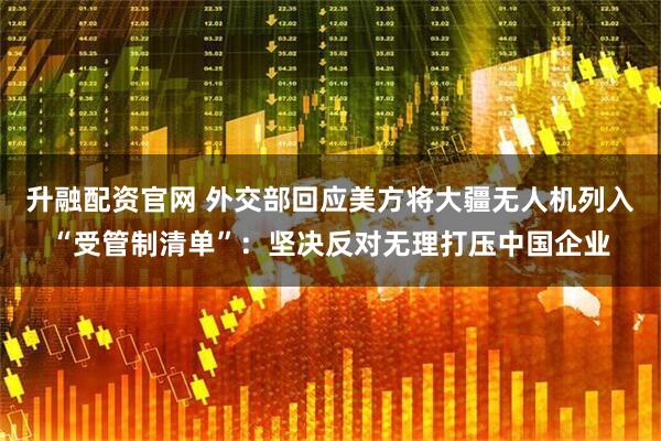 升融配资官网 外交部回应美方将大疆无人机列入“受管制清单”：坚决反对无理打压中国企业