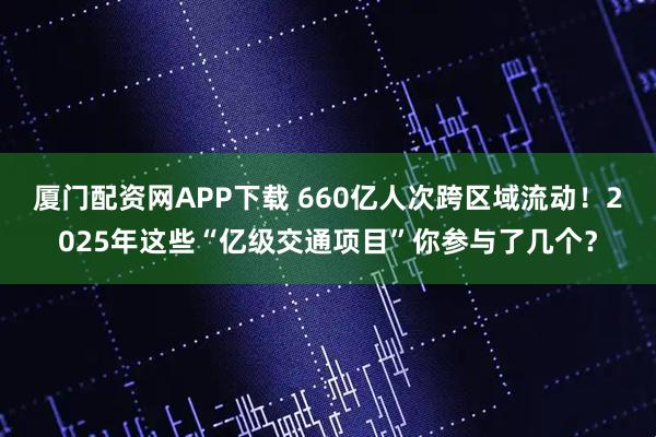 厦门配资网APP下载 660亿人次跨区域流动！2025年这些“亿级交通项目”你参与了几个？