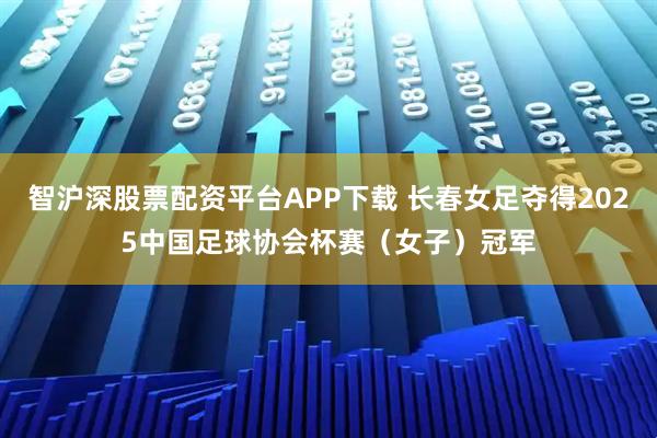 智沪深股票配资平台APP下载 长春女足夺得2025中国足球协会杯赛（女子）冠军