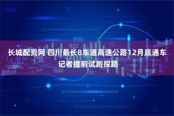 长城配资网 四川最长8车道高速公路12月底通车 记者提前试跑探路