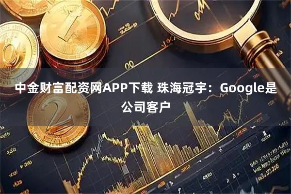 中金财富配资网APP下载 珠海冠宇：Google是公司客户