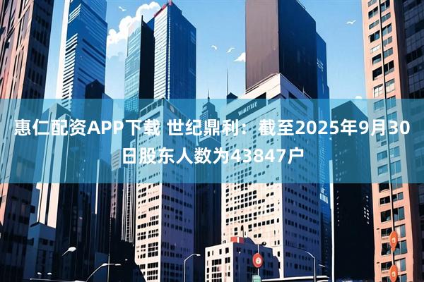 惠仁配资APP下载 世纪鼎利：截至2025年9月30日股东人数为43847户
