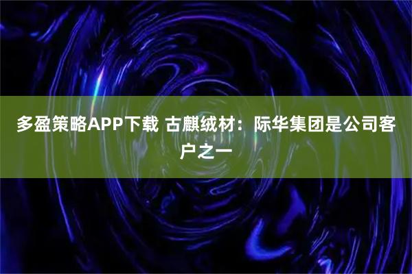多盈策略APP下载 古麒绒材：际华集团是公司客户之一