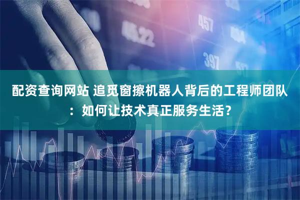 配资查询网站 追觅窗擦机器人背后的工程师团队：如何让技术真正服务生活？