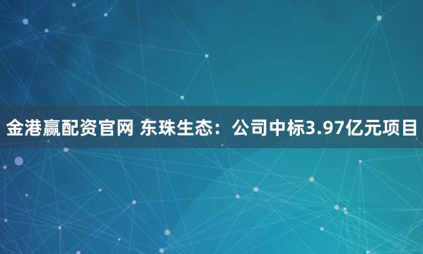 金港赢配资官网 东珠生态：公司中标3.97亿元项目