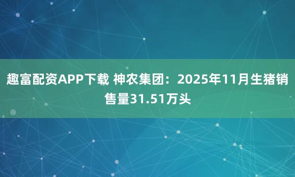 趣富配资APP下载 神农集团：2025年11月生猪销售量31.51万头