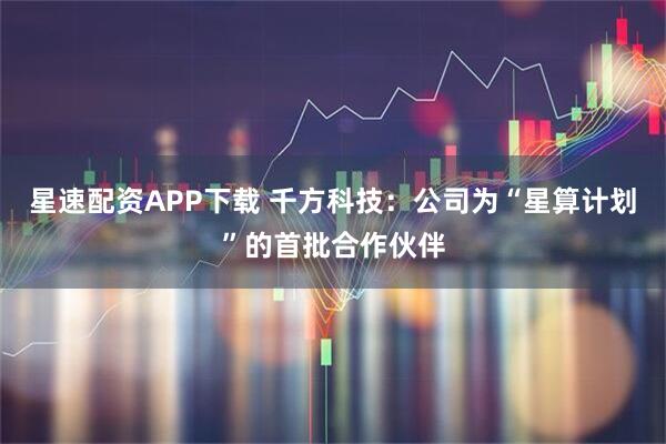 星速配资APP下载 千方科技：公司为“星算计划”的首批合作伙伴