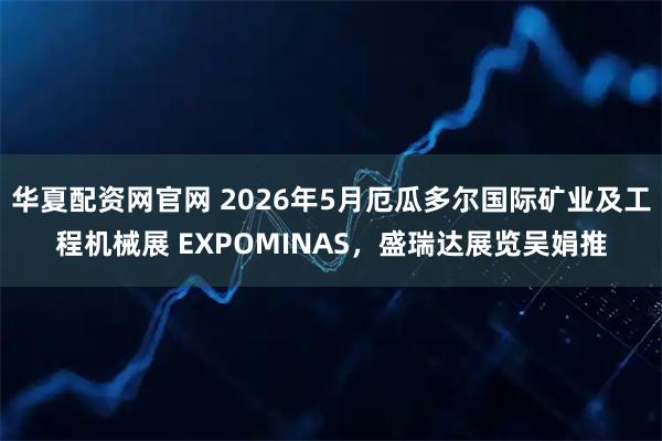华夏配资网官网 2026年5月厄瓜多尔国际矿业及工程机械展 EXPOMINAS，盛瑞达展览吴娟推