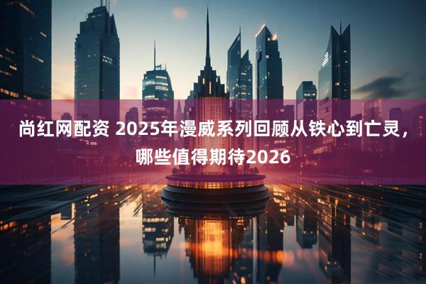 尚红网配资 2025年漫威系列回顾从铁心到亡灵，哪些值得期待2026