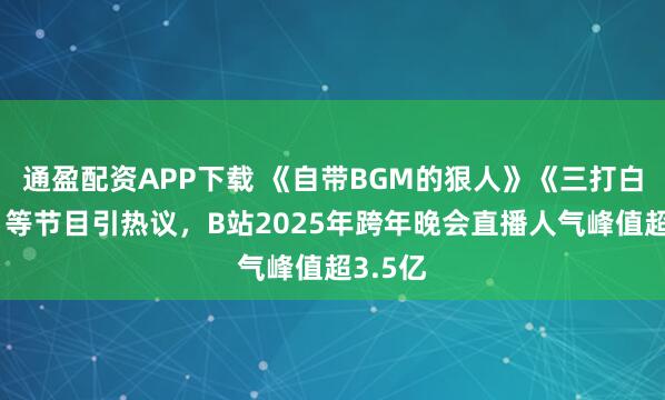 通盈配资APP下载 《自带BGM的狠人》《三打白骨精》等节目引热议，B站2025年跨年晚会直播人气峰值超3.5亿