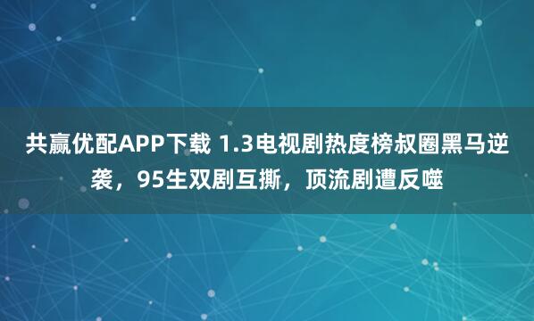共赢优配APP下载 1.3电视剧热度榜叔圈黑马逆袭，95生双剧互撕，顶流剧遭反噬