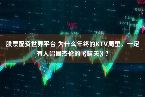 股票配资世界平台 为什么年终的KTV局里，一定有人唱周杰伦的《晴天》?