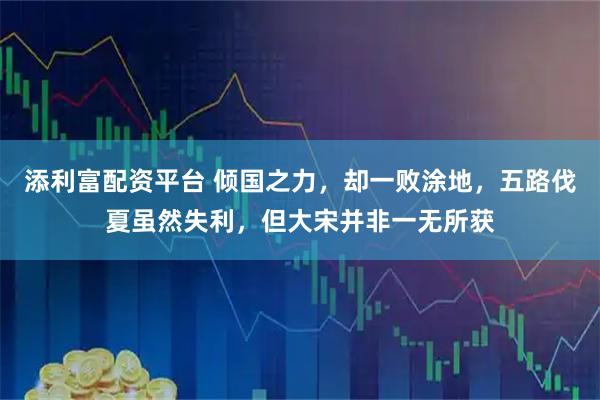 添利富配资平台 倾国之力，却一败涂地，五路伐夏虽然失利，但大宋并非一无所获