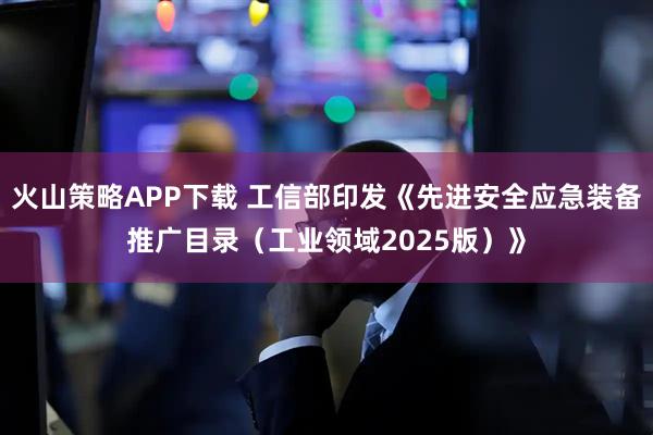 火山策略APP下载 工信部印发《先进安全应急装备推广目录（工业领域2025版）》