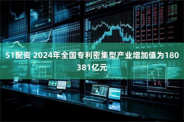 51配资 2024年全国专利密集型产业增加值为180381亿元