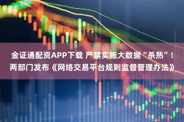 金证通配资APP下载 严禁实施大数据“杀熟”！两部门发布《网络交易平台规则监督管理办法》