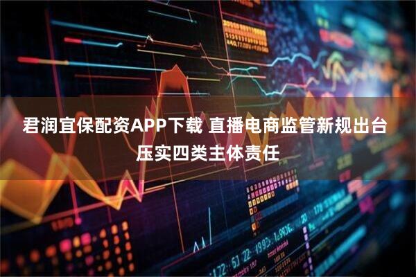 君润宜保配资APP下载 直播电商监管新规出台 压实四类主体责任