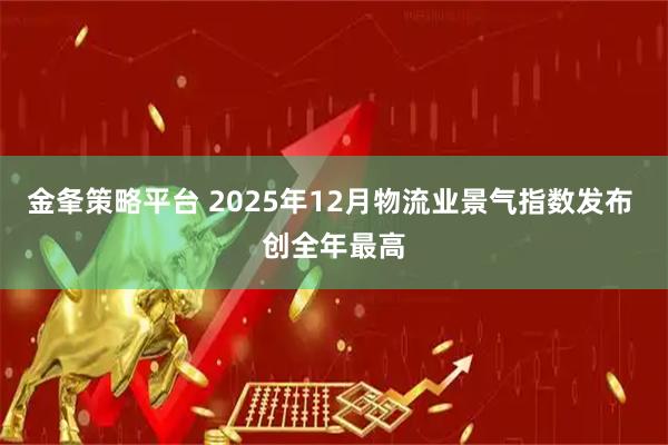 金夆策略平台 2025年12月物流业景气指数发布 创全年最高