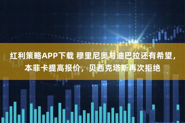 红利策略APP下载 穆里尼奥与迪巴拉还有希望，本菲卡提高报价，贝西克塔斯再次拒绝