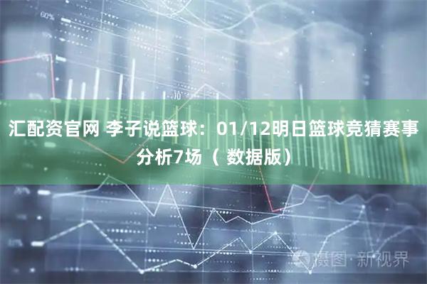 汇配资官网 李子说篮球：01/12明日篮球竞猜赛事分析7场（ 数据版）
