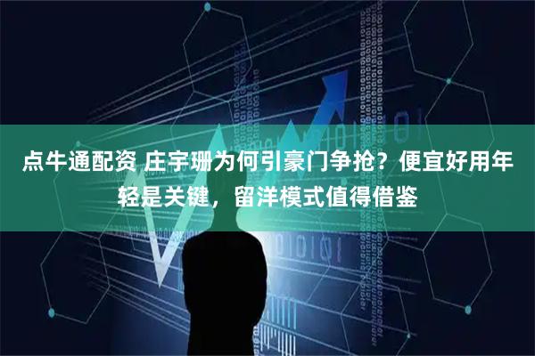 点牛通配资 庄宇珊为何引豪门争抢？便宜好用年轻是关键，留洋模式值得借鉴