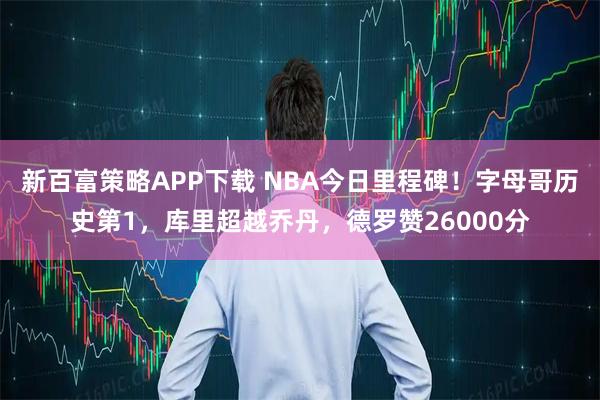 新百富策略APP下载 NBA今日里程碑！字母哥历史第1，库里超越乔丹，德罗赞26000分