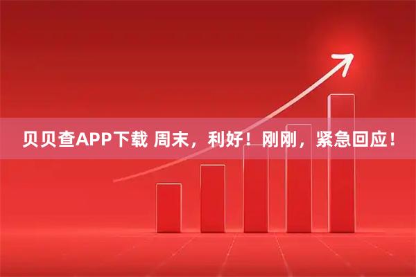 贝贝查APP下载 周末，利好！刚刚，紧急回应！