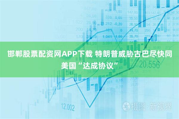 邯郸股票配资网APP下载 特朗普威胁古巴尽快同美国“达成协议”