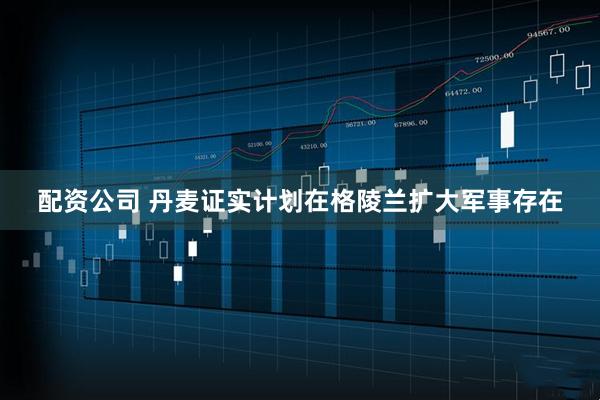 配资公司 丹麦证实计划在格陵兰扩大军事存在