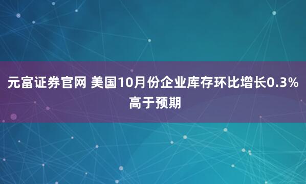 元富证券官网 美国10月份企业库存环比增长0.3% 高于预期